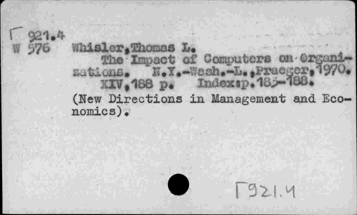 ﻿C 92-1.4
W 576 Whiöler,Thomas I».	'
The Impact of Computers on ûrgani-sütiûufi. K.T.-lVesh.-L.tPraei:er|197O.
XIV,188 p. Indexap.18p~188,
(New Directions in Management and Economics).
